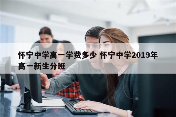 怀宁中学高一学费多少 怀宁中学2019年高一新生分班