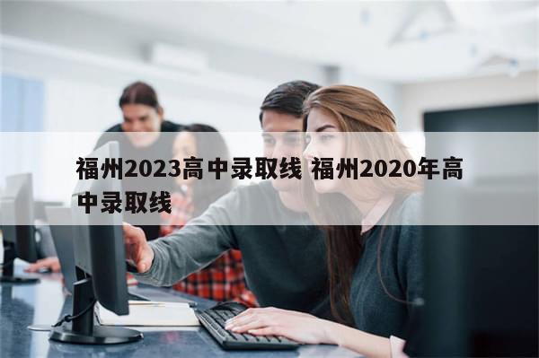 福州2023高中录取线 福州2020年高中录取线