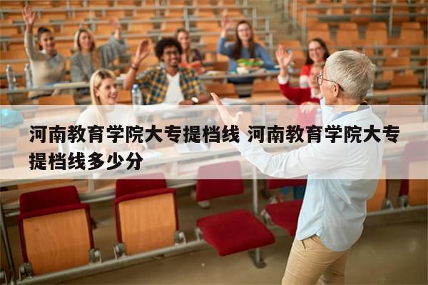 河南教育学院大专提档线 河南教育学院大专提档线多少分