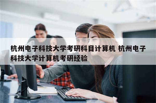 杭州电子科技大学考研科目计算机 杭州电子科技大学计算机考研经验