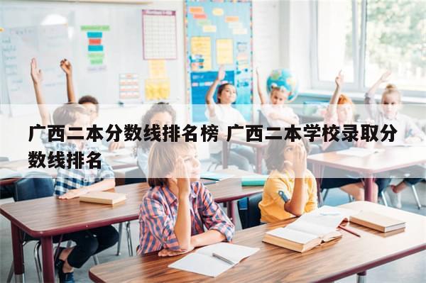 广西二本分数线排名榜 广西二本学校录取分数线排名