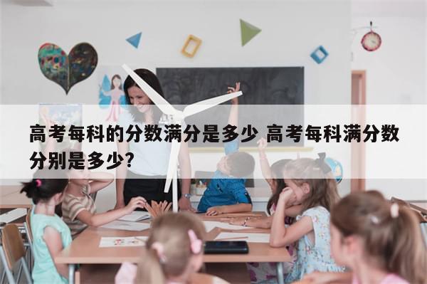 高考每科的分数满分是多少 高考每科满分数分别是多少?