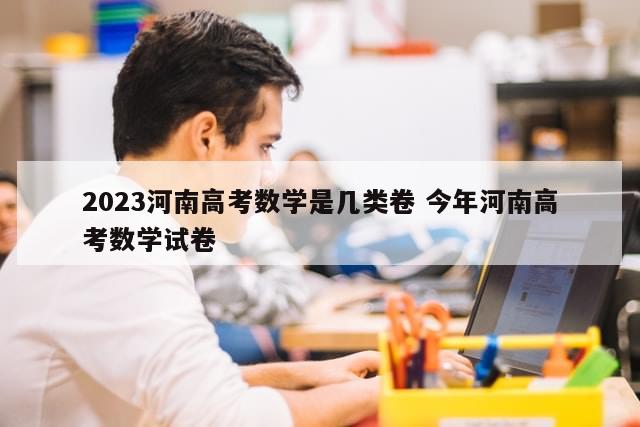 2023河南高考数学是几类卷 今年河南高考数学试卷