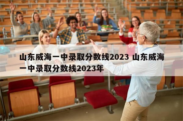 山东威海一中录取分数线2023 山东威海一中录取分数线2023年