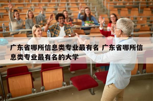 广东省哪所信息类专业最有名 广东省哪所信息类专业最有名的大学