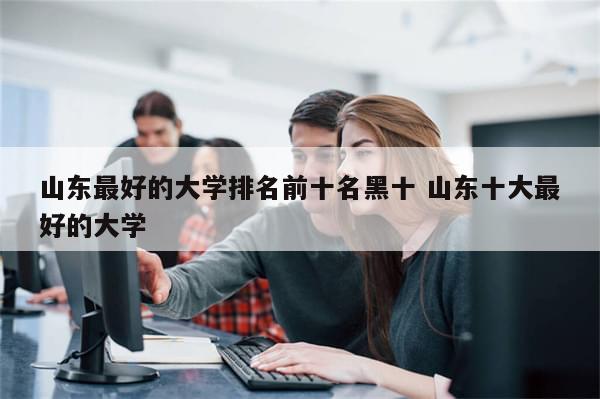 山东最好的大学排名前十名黑十 山东十大最好的大学