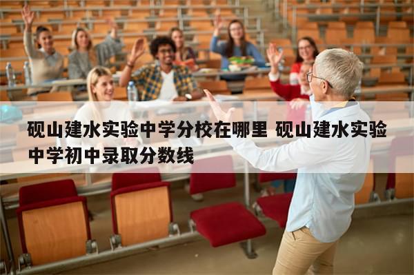 砚山建水实验中学分校在哪里 砚山建水实验中学初中录取分数线