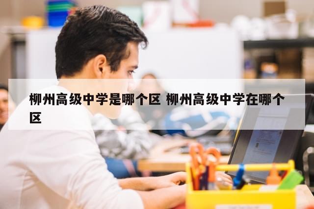 柳州高级中学是哪个区 柳州高级中学在哪个区