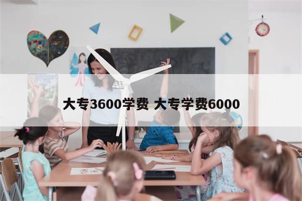 大专3600学费 大专学费6000