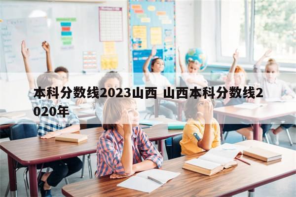 本科分数线2023山西 山西本科分数线2020年