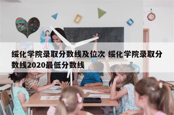 绥化学院录取分数线及位次 绥化学院录取分数线2020最低分数线