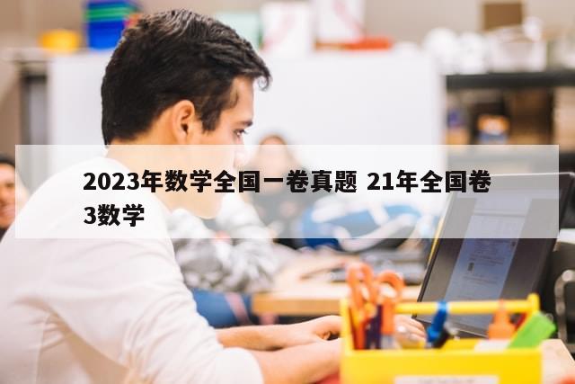 2023年数学全国一卷真题 21年全国卷3数学