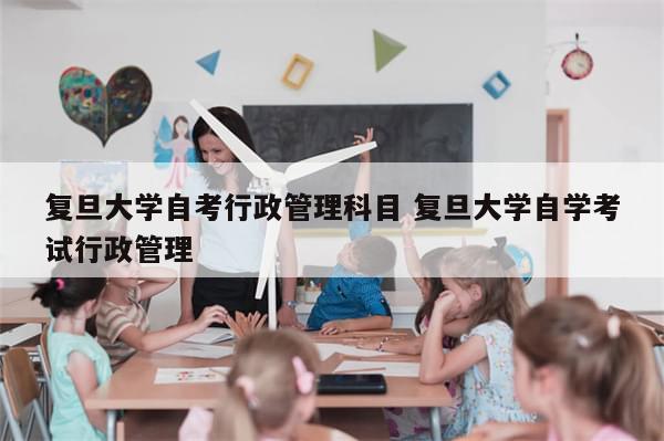 复旦大学自考行政管理科目 复旦大学自学考试行政管理