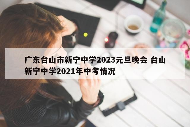 广东台山市新宁中学2023元旦晚会 台山新宁中学2021年中考情况