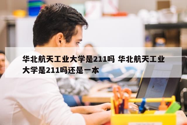 华北航天工业大学是211吗 华北航天工业大学是211吗还是一本