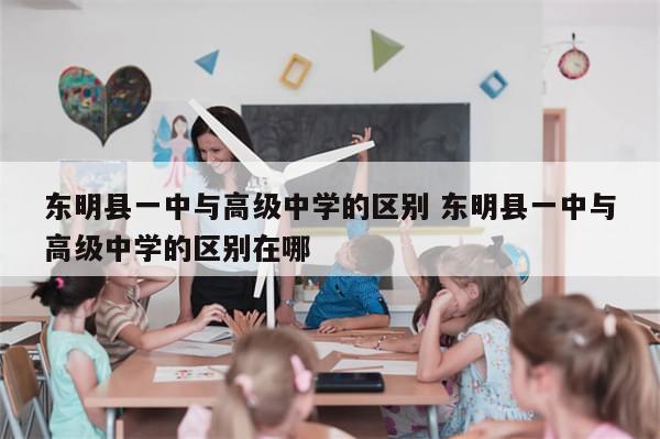 东明县一中与高级中学的区别 东明县一中与高级中学的区别在哪