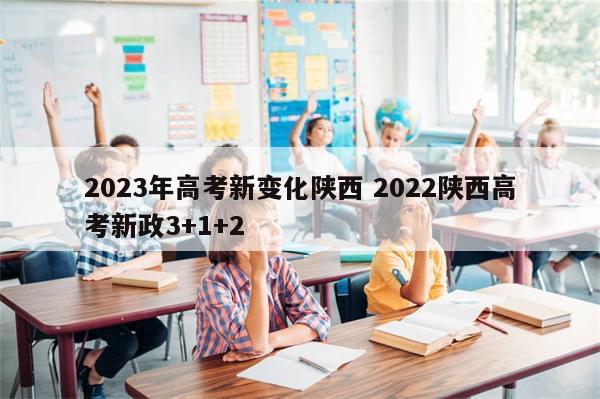 2023年高考新变化陕西 2022陕西高考新政3+1+2