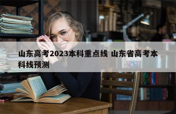 山东高考2023本科重点线 山东省高考本科线预测