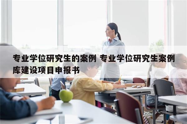 专业学位研究生的案例 专业学位研究生案例库建设项目申报书