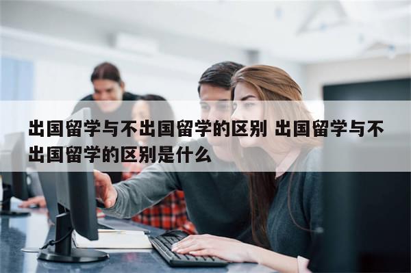 出国留学与不出国留学的区别 出国留学与不出国留学的区别是什么