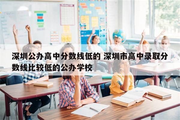 深圳公办高中分数线低的 深圳市高中录取分数线比较低的公办学校