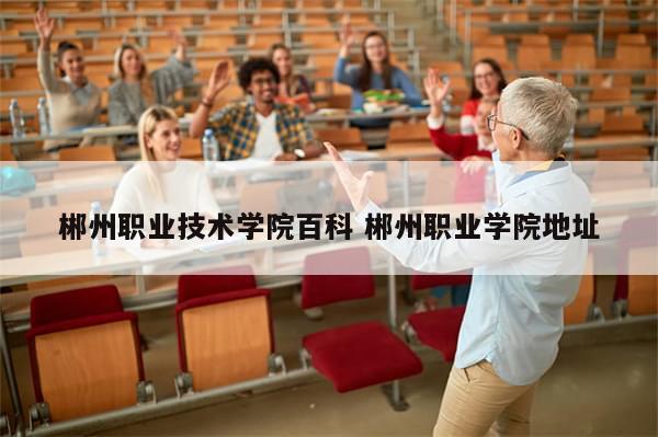 郴州职业技术学院百科 郴州职业学院地址