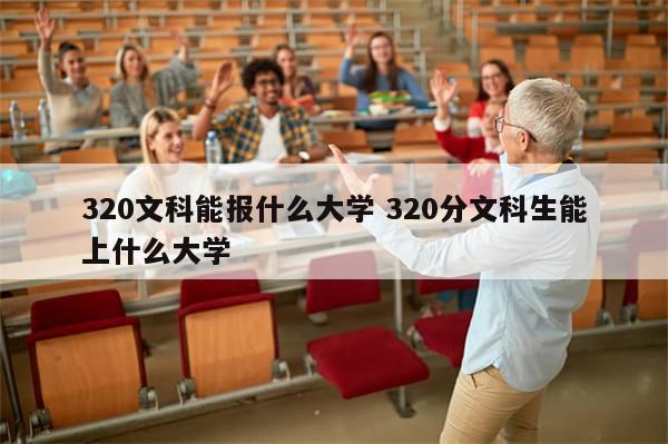 320文科能报什么大学 320分文科生能上什么大学