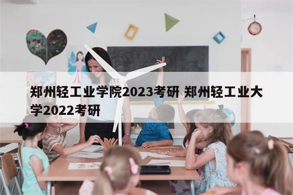 郑州轻工业学院2023考研 郑州轻工业大学2022考研