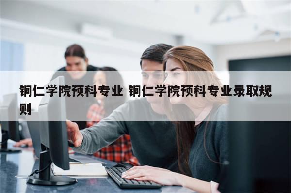 铜仁学院预科专业 铜仁学院预科专业录取规则