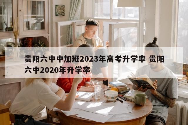 贵阳六中中加班2023年高考升学率 贵阳六中2020年升学率