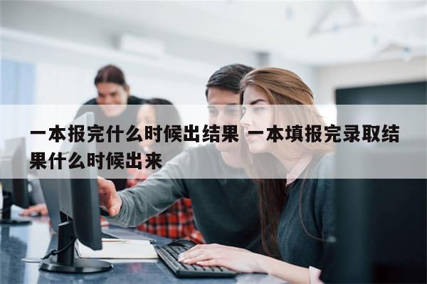 一本报完什么时候出结果 一本填报完录取结果什么时候出来