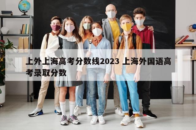 上外上海高考分数线2023 上海外国语高考录取分数
