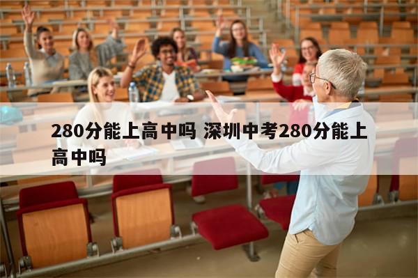 280分能上高中吗 深圳中考280分能上高中吗