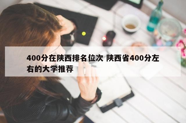 400分在陕西排名位次 陕西省400分左右的大学推荐