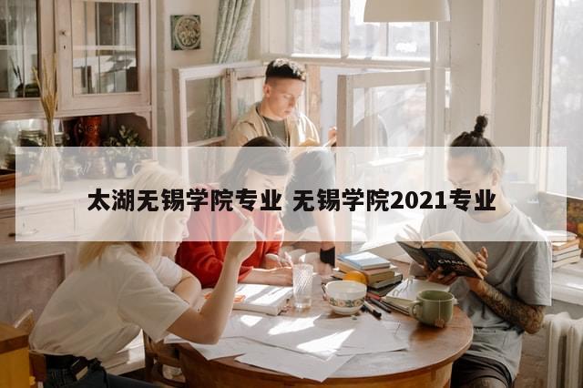 太湖无锡学院专业 无锡学院2021专业