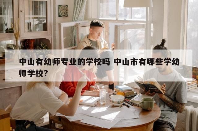 中山有幼师专业的学校吗 中山市有哪些学幼师学校?