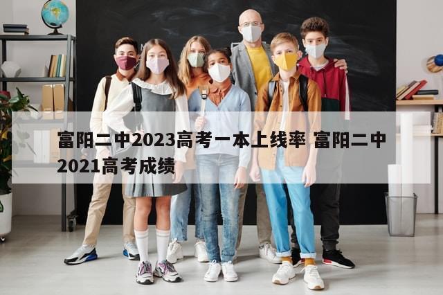 富阳二中2023高考一本上线率 富阳二中2021高考成绩