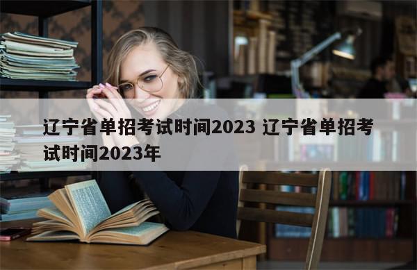 辽宁省单招考试时间2023 辽宁省单招考试时间2023年