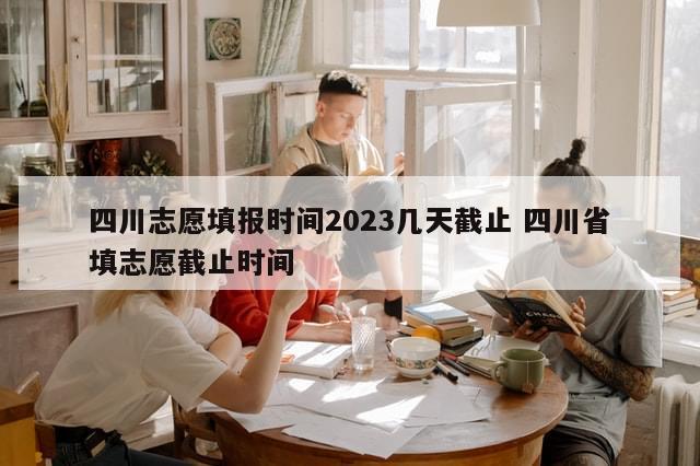 四川志愿填报时间2023几天截止 四川省填志愿截止时间