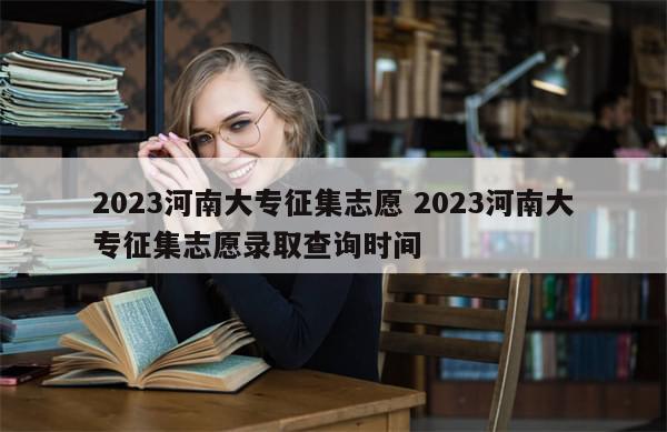 2023河南大专征集志愿 2023河南大专征集志愿录取查询时间