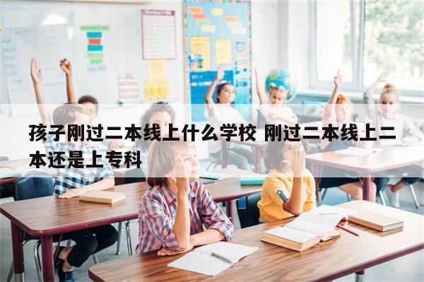 孩子刚过二本线上什么学校 刚过二本线上二本还是上专科