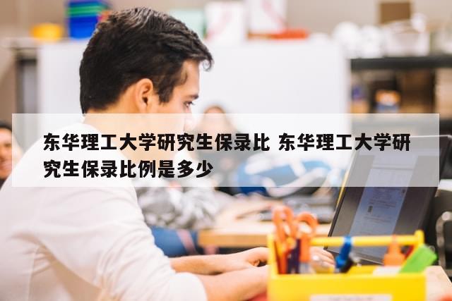 东华理工大学研究生保录比 东华理工大学研究生保录比例是多少