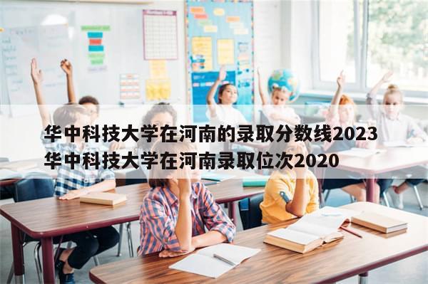 华中科技大学在河南的录取分数线2023 华中科技大学在河南录取位次2020