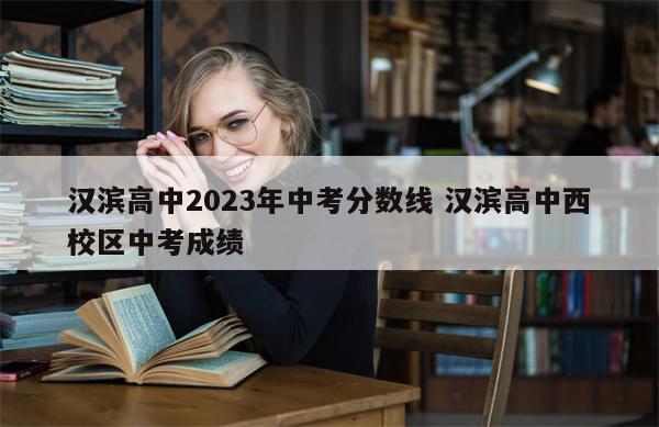 汉滨高中2023年中考分数线 汉滨高中西校区中考成绩