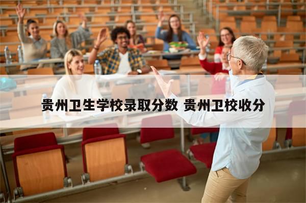 贵州卫生学校录取分数 贵州卫校收分