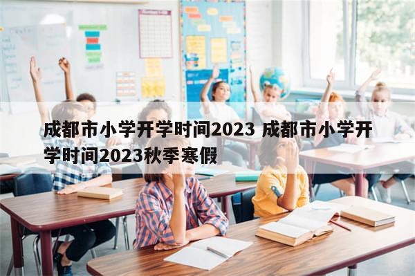 成都市小学开学时间2023 成都市小学开学时间2023秋季寒假