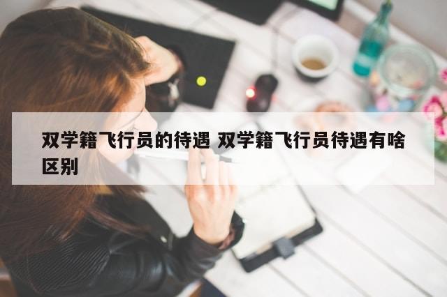 双学籍飞行员的待遇 双学籍飞行员待遇有啥区别