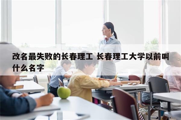 改名最失败的长春理工 长春理工大学以前叫什么名字