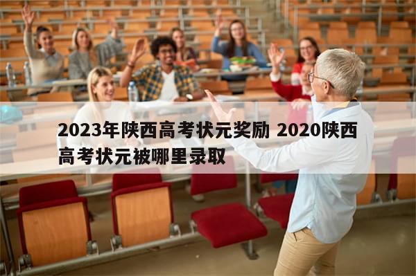 2023年陕西高考状元奖励 2020陕西高考状元被哪里录取