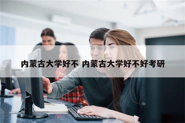 内蒙古大学好不 内蒙古大学好不好考研